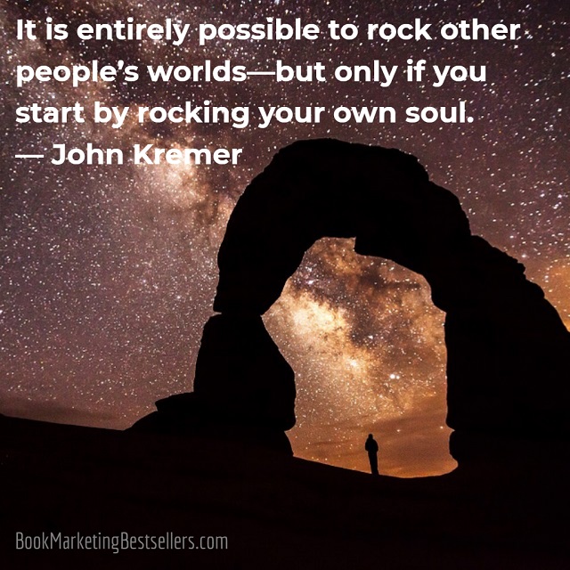 It is entirely possible to rock other people’s worlds – but only if you start by rocking your own soul. — John Kremer