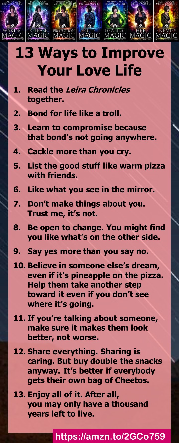 These 13 Ways to Improve Your Love Life are excerpted from an email I received from Martha Carr, co-author of The Leira Chronicles magical realism series. If you love magical realism, check out The Leira Chronicles.