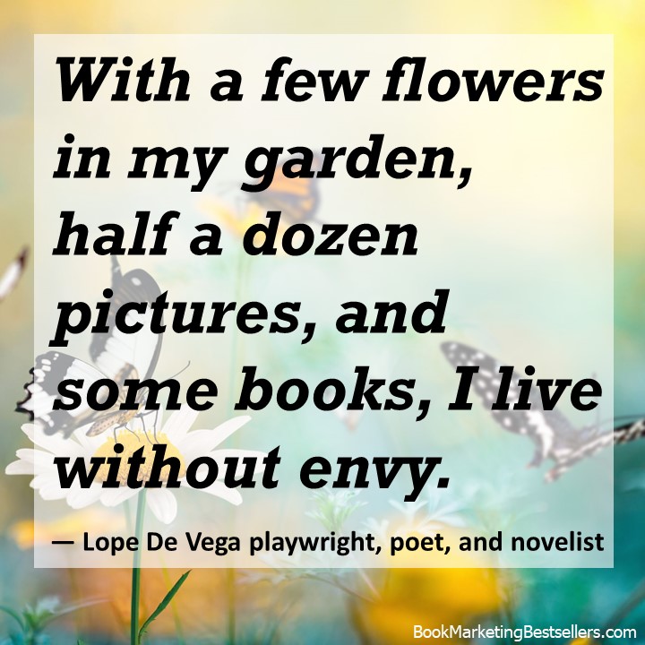 With a few flowers in my garden, half a dozen pictures, and some books, I live without envy. — Lope De Vega playwright, poet, and novelist