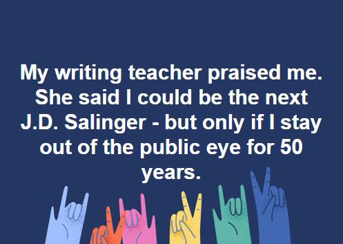 Writing Meme: My writing teacher praised me. She said I could be the next J.D. Salinger - but only if I stay out of the public eye for 50 years.